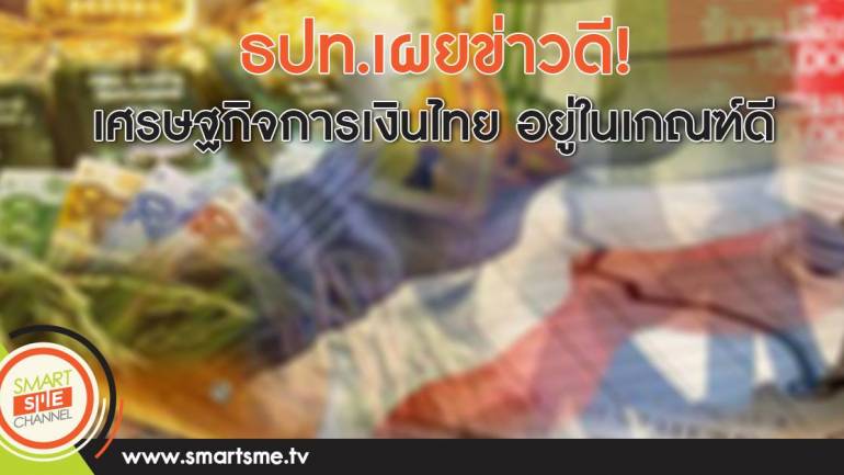 ธปท.เผยข่าวดี!เศรษฐกิจการเงินไทย อยู่ในเกณฑ์ดี